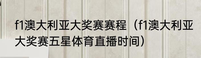 f1澳大利亚大奖赛赛程（f1澳大利亚大奖赛五星体育直播时间）