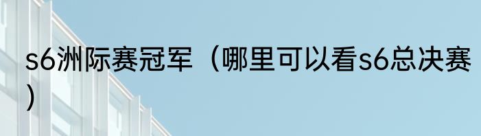 s6洲际赛冠军（哪里可以看s6总决赛）
