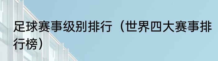 足球赛事级别排行（世界四大赛事排行榜）