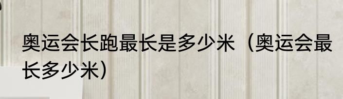 奥运会长跑最长是多少米（奥运会最长多少米）