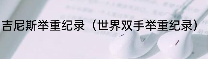 吉尼斯举重纪录（世界双手举重纪录）