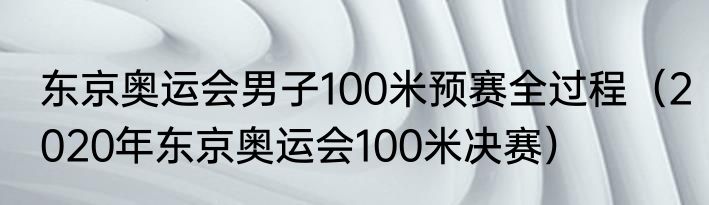 东京奥运会男子100米预赛全过程（2020年东京奥运会100米决赛）