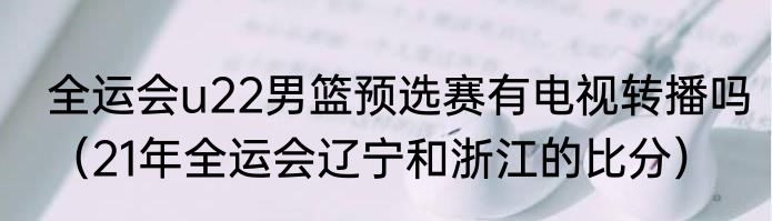 全运会u22男篮预选赛有电视转播吗（21年全运会辽宁和浙江的比分）
