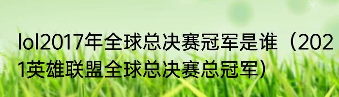 lol2017年全球总决赛冠军是谁（2021英雄联盟全球总决赛总冠军）