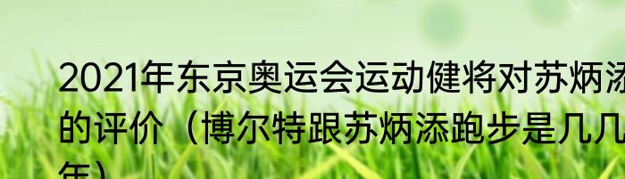 2021年东京奥运会运动健将对苏炳添的评价（博尔特跟苏炳添跑步是几几年）