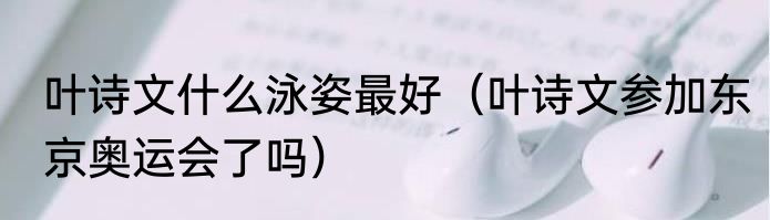 叶诗文什么泳姿最好（叶诗文参加东京奥运会了吗）