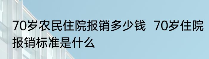 70岁农民住院报销多少钱  70岁住院报销标准是什么