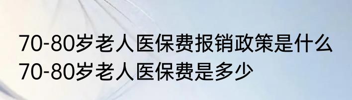 70-80岁老人医保费报销政策是什么  70-80岁老人医保费是多少 