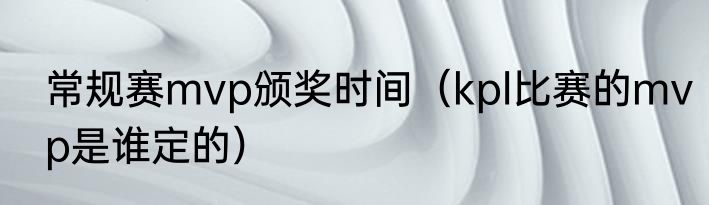 常规赛mvp颁奖时间（kpl比赛的mvp是谁定的）