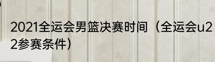 2021全运会男篮决赛时间（全运会u22参赛条件）