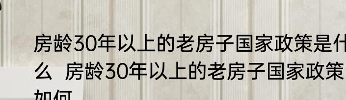 房龄30年以上的老房子国家政策是什么  房龄30年以上的老房子国家政策如何 