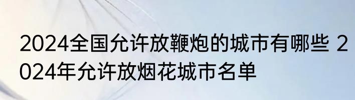 2024全国允许放鞭炮的城市有哪些 2024年允许放烟花城市名单