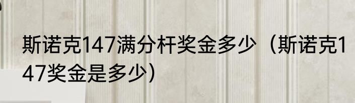 斯诺克147满分杆奖金多少（斯诺克147奖金是多少）
