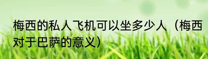 梅西的私人飞机可以坐多少人（梅西对于巴萨的意义）