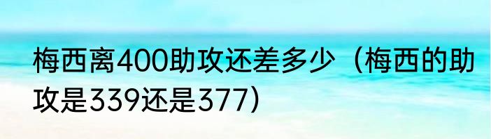 梅西离400助攻还差多少（梅西的助攻是339还是377）