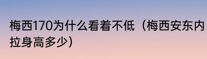 梅西170为什么看着不低（梅西安东内拉身高多少）