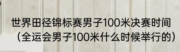 世界田径锦标赛男子100米决赛时间（全运会男子100米什么时候举行的）