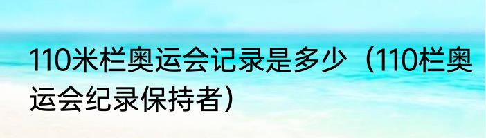 110米栏奥运会记录是多少（110栏奥运会纪录保持者）