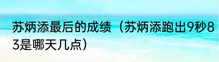 苏炳添最后的成绩（苏炳添跑出9秒83是哪天几点）
