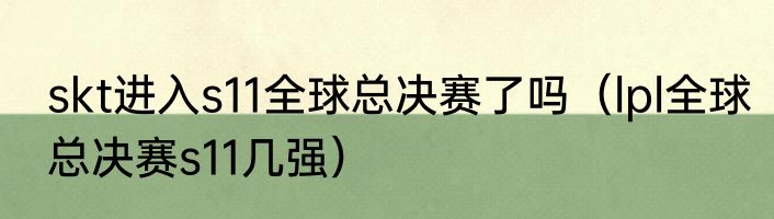 skt进入s11全球总决赛了吗（lpl全球总决赛s11几强）
