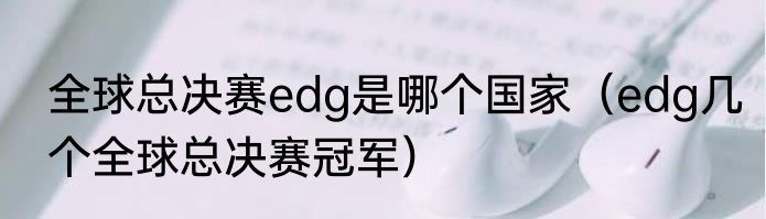 全球总决赛edg是哪个国家（edg几个全球总决赛冠军）