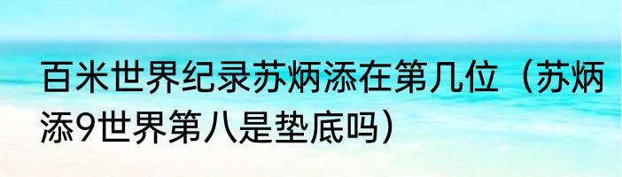 百米世界纪录苏炳添在第几位（苏炳添9世界第八是垫底吗）