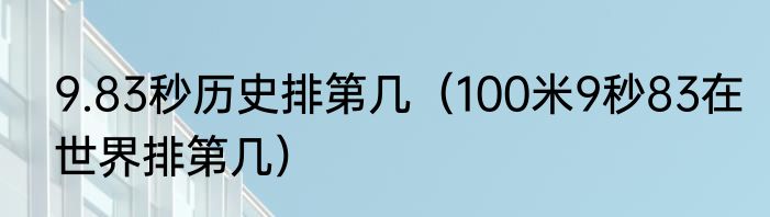9.83秒历史排第几（100米9秒83在世界排第几）