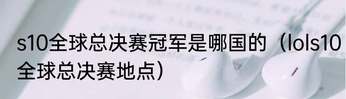 s10全球总决赛冠军是哪国的（lols10全球总决赛地点）