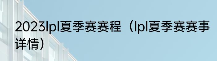2023lpl夏季赛赛程（lpl夏季赛赛事详情）