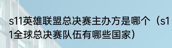 s11英雄联盟总决赛主办方是哪个（s11全球总决赛队伍有哪些国家）