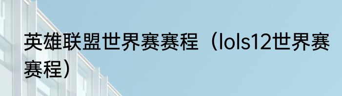 英雄联盟世界赛赛程（lols12世界赛赛程）