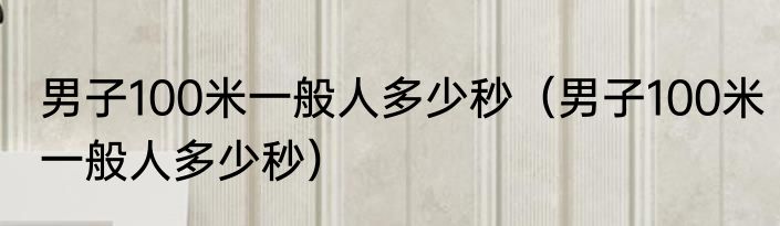 男子100米一般人多少秒（男子100米一般人多少秒）