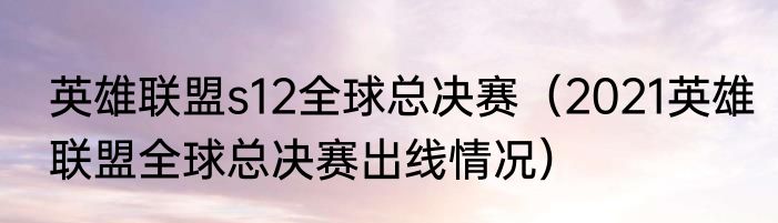 英雄联盟s12全球总决赛（2021英雄联盟全球总决赛出线情况）
