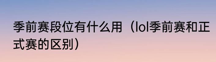 季前赛段位有什么用（lol季前赛和正式赛的区别）