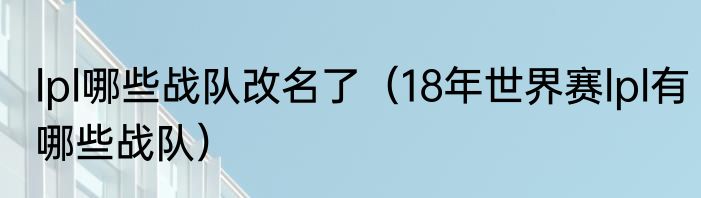 lpl哪些战队改名了（18年世界赛lpl有哪些战队）