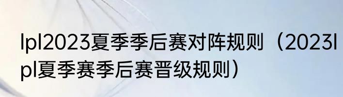 lpl2023夏季季后赛对阵规则（2023lpl夏季赛季后赛晋级规则）