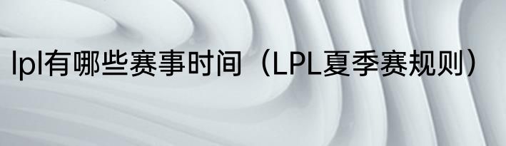 lpl有哪些赛事时间（LPL夏季赛规则）