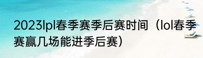 2023lpl春季赛季后赛时间（lol春季赛赢几场能进季后赛）