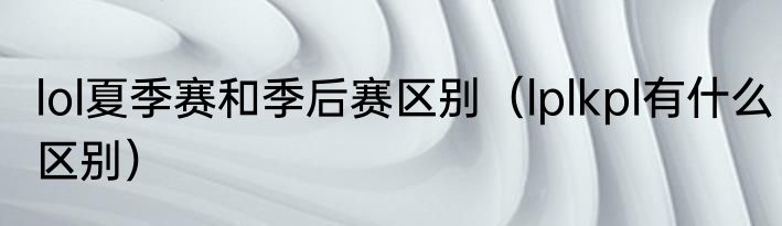 lol夏季赛和季后赛区别（lplkpl有什么区别）