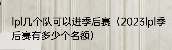 lpl几个队可以进季后赛（2023lpl季后赛有多少个名额）