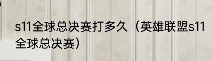 s11全球总决赛打多久（英雄联盟s11全球总决赛）