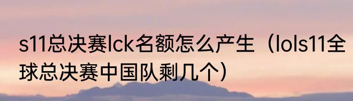 s11总决赛lck名额怎么产生（lols11全球总决赛中国队剩几个）