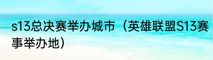 s13总决赛举办城市（英雄联盟S13赛事举办地）