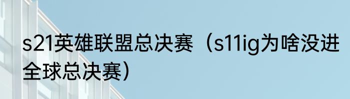 s21英雄联盟总决赛（s11ig为啥没进全球总决赛）
