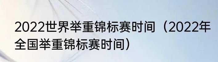 2022世界举重锦标赛时间（2022年全国举重锦标赛时间）