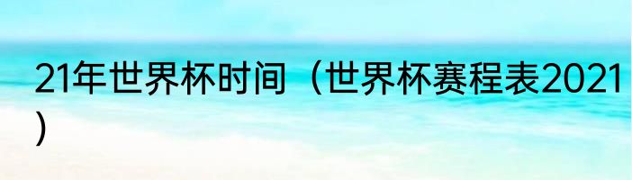 21年世界杯时间（世界杯赛程表2021）