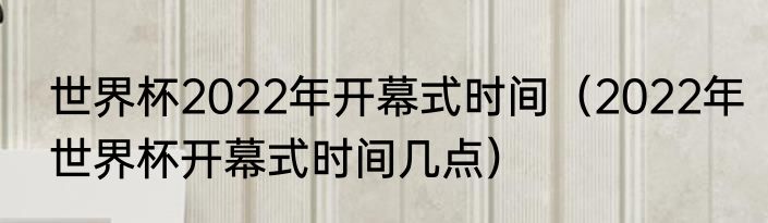 世界杯2022年开幕式时间（2022年世界杯开幕式时间几点）
