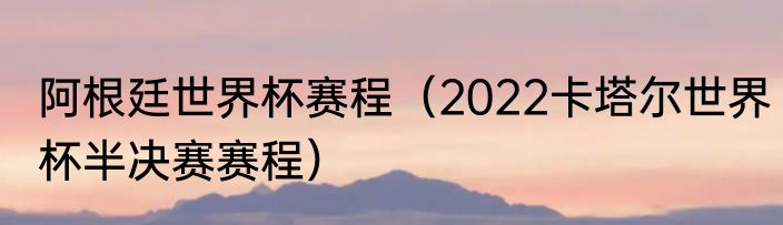 阿根廷世界杯赛程（2022卡塔尔世界杯半决赛赛程）