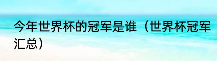 今年世界杯的冠军是谁（世界杯冠军汇总）