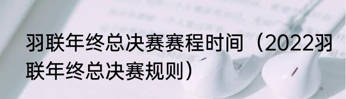 羽联年终总决赛赛程时间（2022羽联年终总决赛规则）